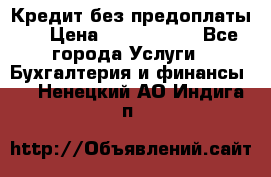 Кредит без предоплаты.  › Цена ­ 1 500 000 - Все города Услуги » Бухгалтерия и финансы   . Ненецкий АО,Индига п.